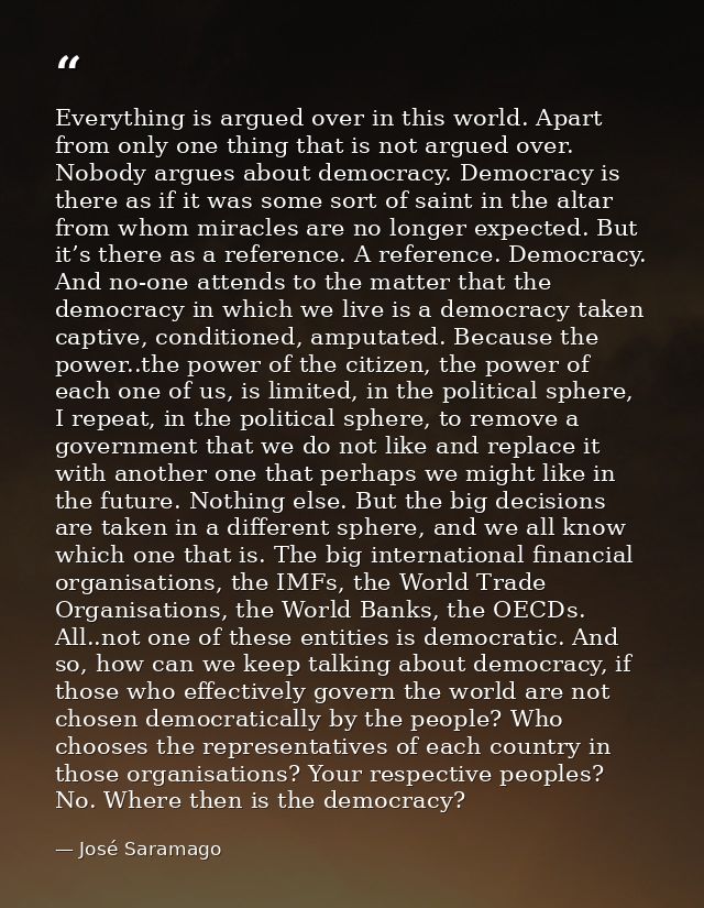 Everything is argued over in this world. Apart from only one thing that is not argued over. Nobody argues about democrac — José Saramago