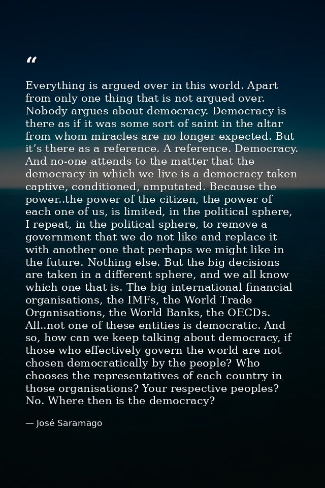 Everything is argued over in this world. Apart from only one thing that is not argued over. Nobody argues about democrac — José Saramago