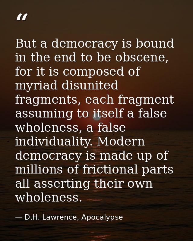 But a democracy is bound in the end to be obscene, for it is composed of myriad disunited fragments, each fragment assum — D.H. Lawrence, Apocalypse