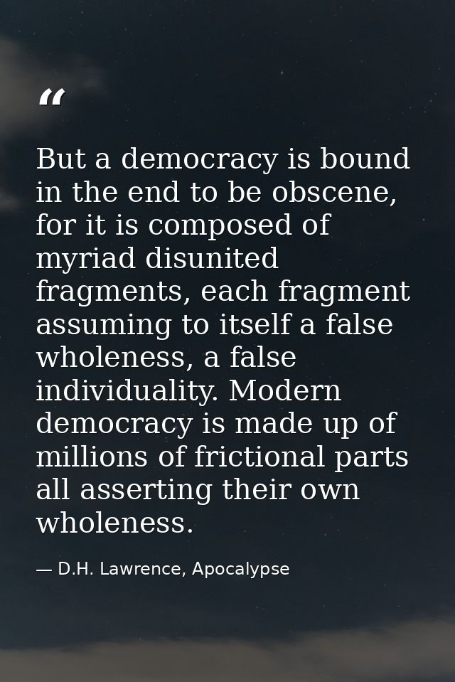 But a democracy is bound in the end to be obscene, for it is composed of myriad disunited fragments, each fragment assum — D.H. Lawrence, Apocalypse