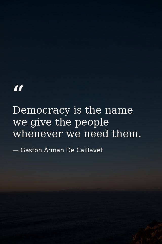 Democracy is the name we give the people whenever we need them. — Gaston Arman De Caillavet