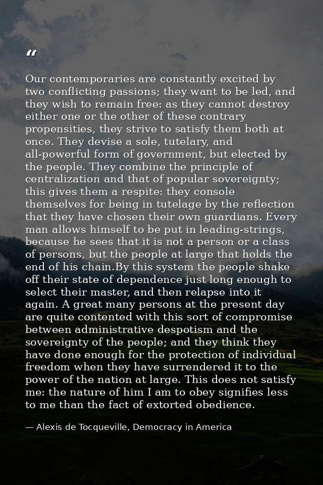Our contemporaries are constantly excited by two conflicting passions; they want to be led, and they wish to remain free — Alexis de Tocqueville, Democracy in America