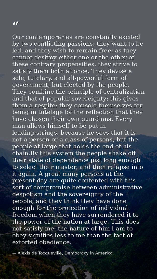 Our contemporaries are constantly excited by two conflicting passions; they want to be led, and they wish to remain free — Alexis de Tocqueville, Democracy in America