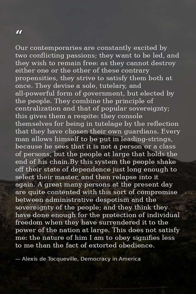 Our contemporaries are constantly excited by two conflicting passions; they want to be led, and they wish to remain free — Alexis de Tocqueville, Democracy in America