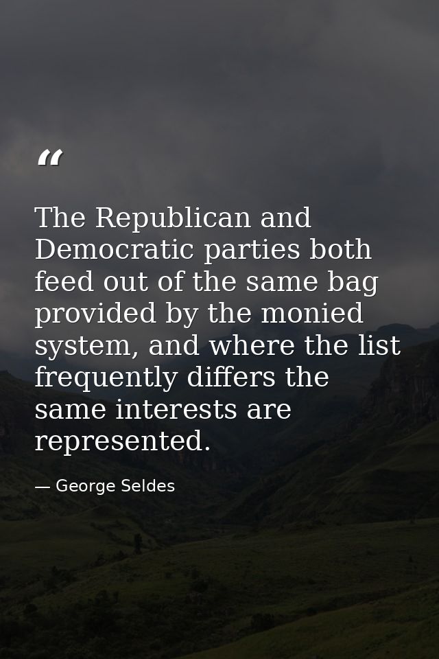 The Republican and Democratic parties both feed out of the same bag provided by the monied system, and where the list fr — George Seldes