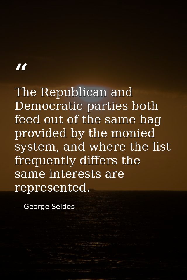 The Republican and Democratic parties both feed out of the same bag provided by the monied system, and where the list fr — George Seldes