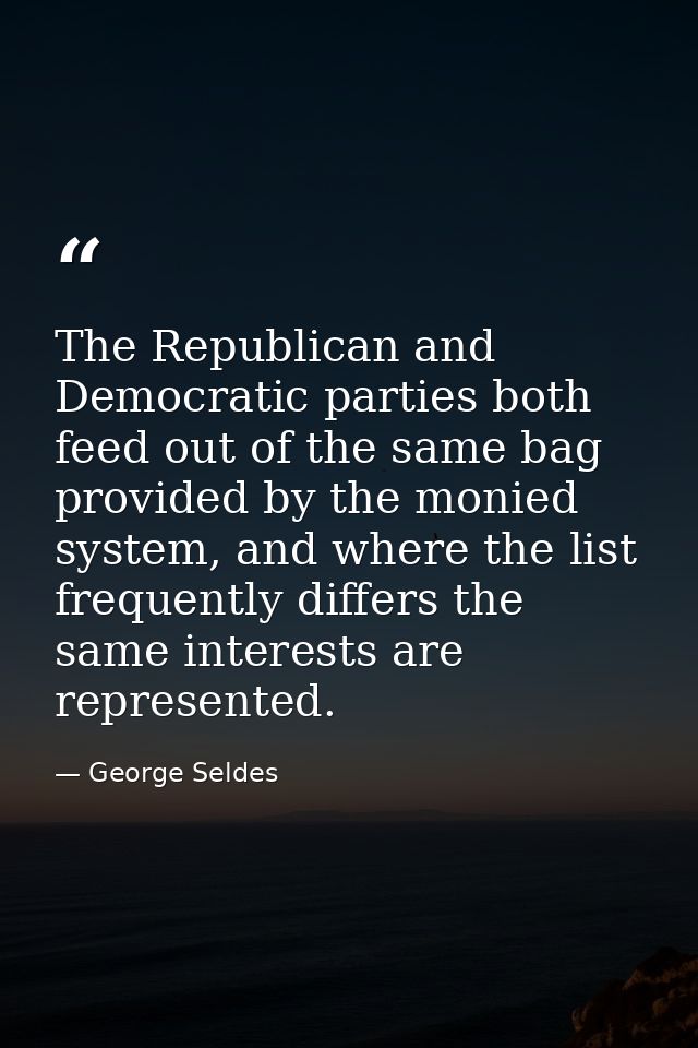 The Republican and Democratic parties both feed out of the same bag provided by the monied system, and where the list fr — George Seldes