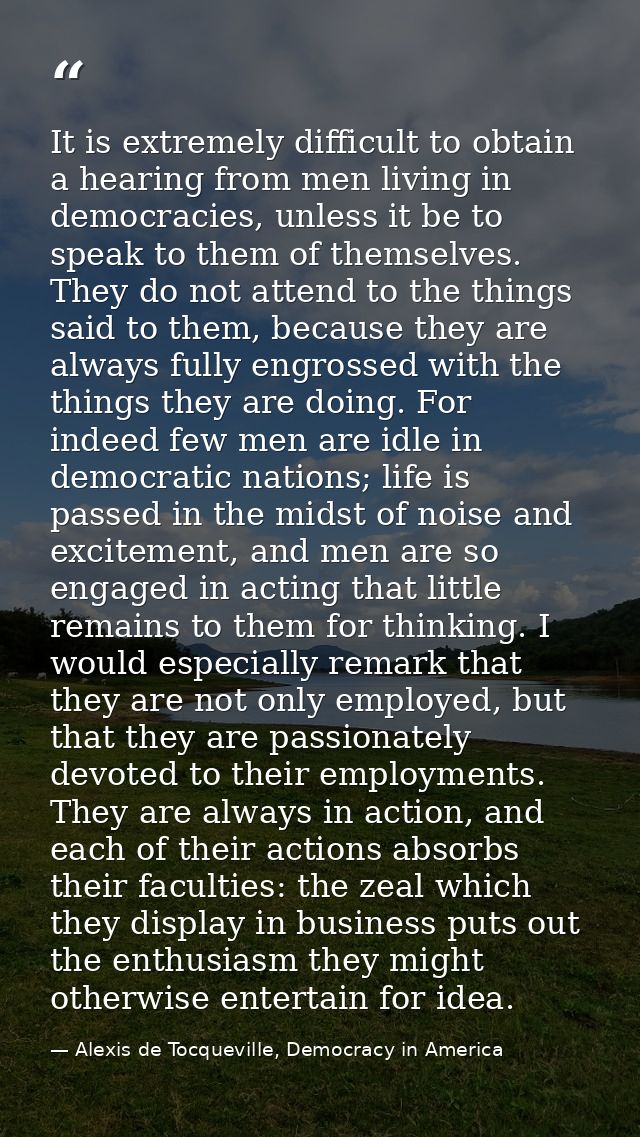 It is extremely difficult to obtain a hearing from men living in democracies, unless it be to speak to them of themselve — Alexis de Tocqueville, Democracy in America