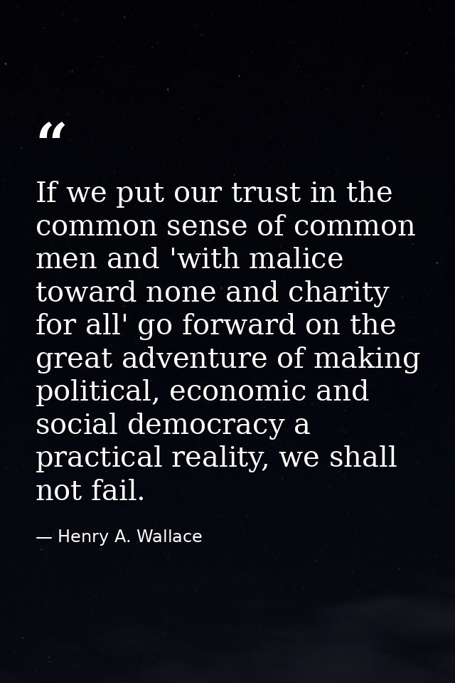 If we put our trust in the common sense of common men and 'with malice toward none and charity for all' go forward on th — Henry A. Wallace
