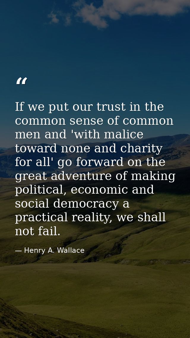If we put our trust in the common sense of common men and 'with malice toward none and charity for all' go forward on th — Henry A. Wallace