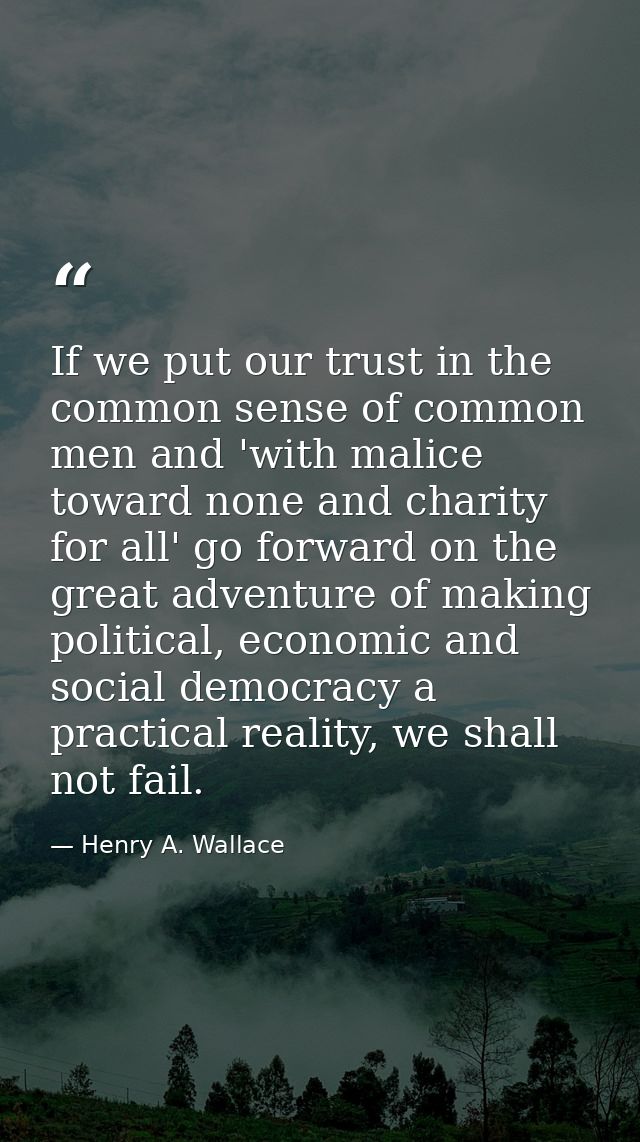 If we put our trust in the common sense of common men and 'with malice toward none and charity for all' go forward on th — Henry A. Wallace