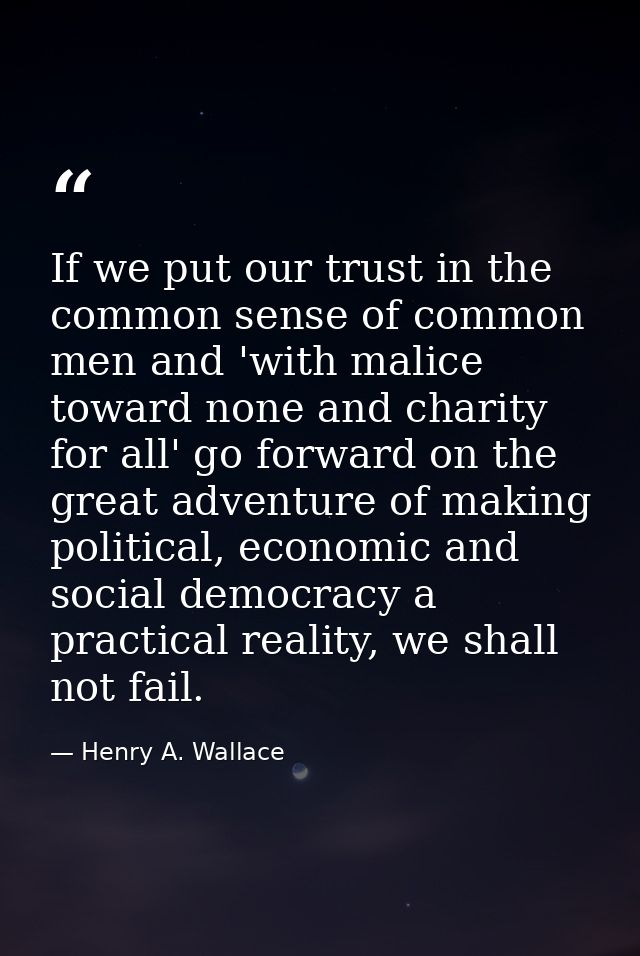 If we put our trust in the common sense of common men and 'with malice toward none and charity for all' go forward on th — Henry A. Wallace