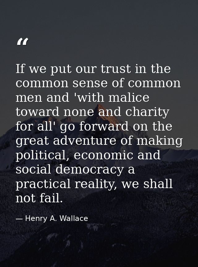 If we put our trust in the common sense of common men and 'with malice toward none and charity for all' go forward on th — Henry A. Wallace