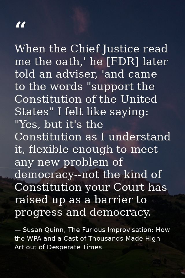 When the Chief Justice read me the oath,' he [FDR] later told an adviser, 'and came to the words "support the Constituti — Susan Quinn, The Furious Improvisation: How the WPA and a Cast of Thousands Made High Art out of Desperate Times
