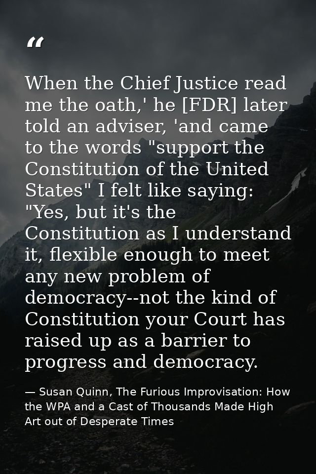 When the Chief Justice read me the oath,' he [FDR] later told an adviser, 'and came to the words "support the Constituti — Susan Quinn, The Furious Improvisation: How the WPA and a Cast of Thousands Made High Art out of Desperate Times
