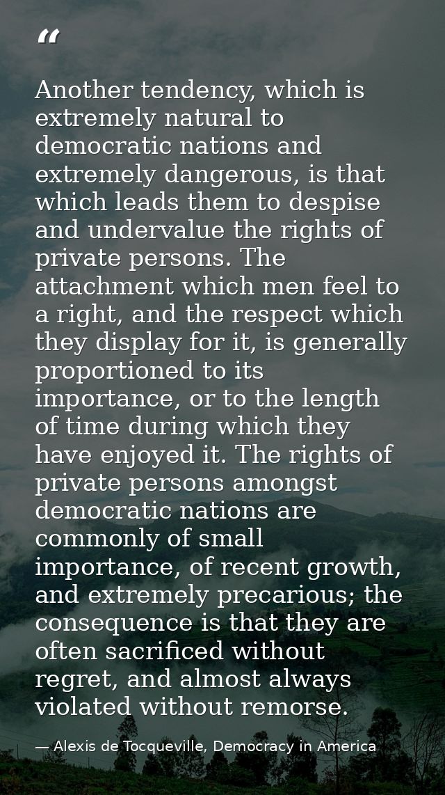 Another tendency, which is extremely natural to democratic nations and extremely dangerous, is that which leads them to  — Alexis de Tocqueville, Democracy in America