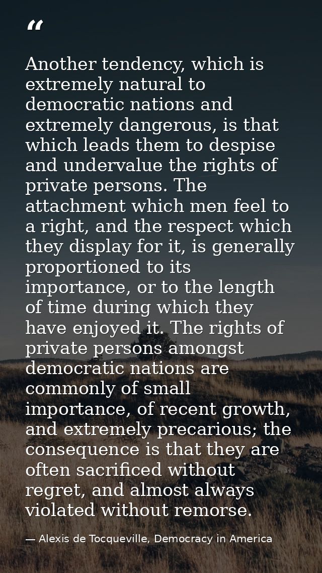 Another tendency, which is extremely natural to democratic nations and extremely dangerous, is that which leads them to  — Alexis de Tocqueville, Democracy in America