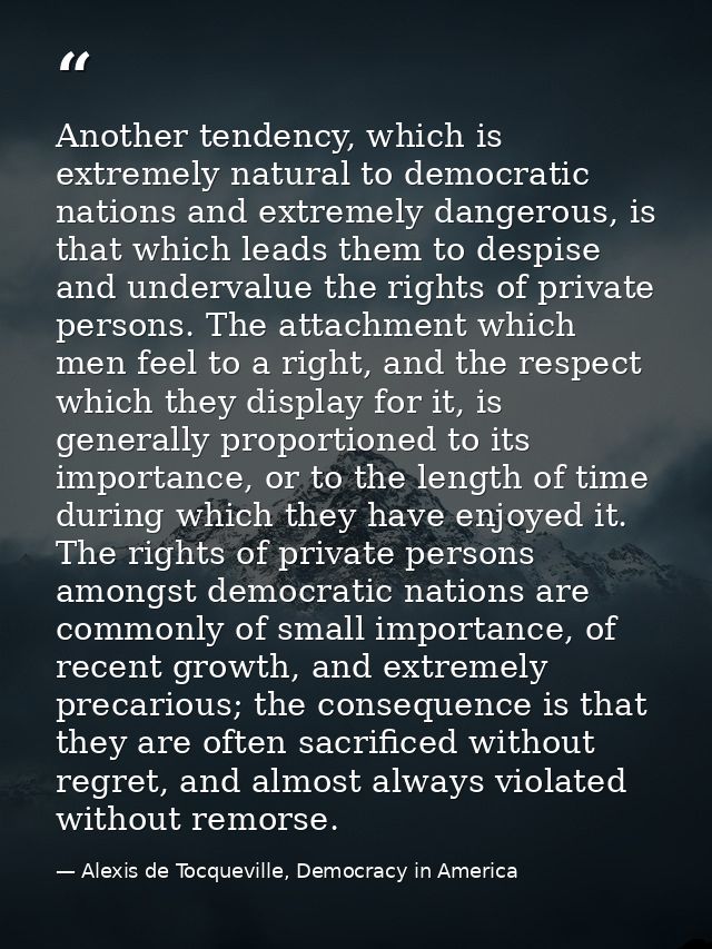 Another tendency, which is extremely natural to democratic nations and extremely dangerous, is that which leads them to  — Alexis de Tocqueville, Democracy in America