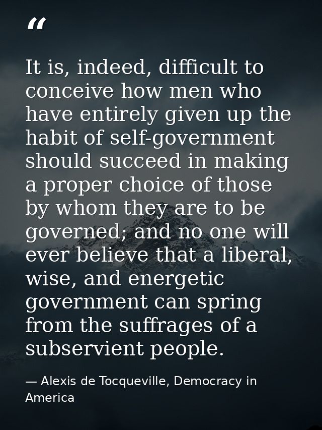 It is, indeed, difficult to conceive how men who have entirely given up the habit of self-government should succeed in m — Alexis de Tocqueville, Democracy in America