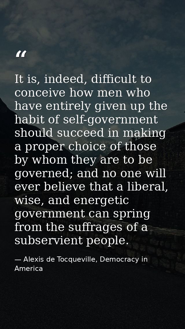 It is, indeed, difficult to conceive how men who have entirely given up the habit of self-government should succeed in m — Alexis de Tocqueville, Democracy in America