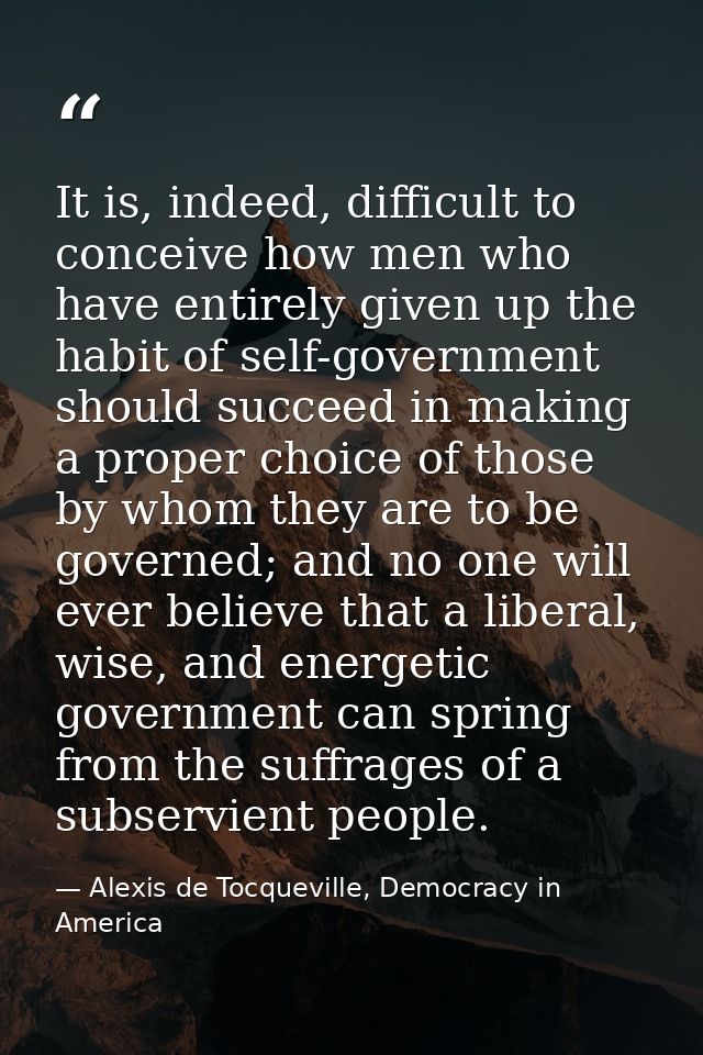 It is, indeed, difficult to conceive how men who have entirely given up the habit of self-government should succeed in m — Alexis de Tocqueville, Democracy in America