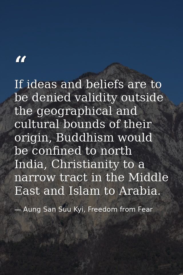 If ideas and beliefs are to be denied validity outside the geographical and cultural bounds of their origin, Buddhism wo — Aung San Suu Kyi, Freedom from Fear