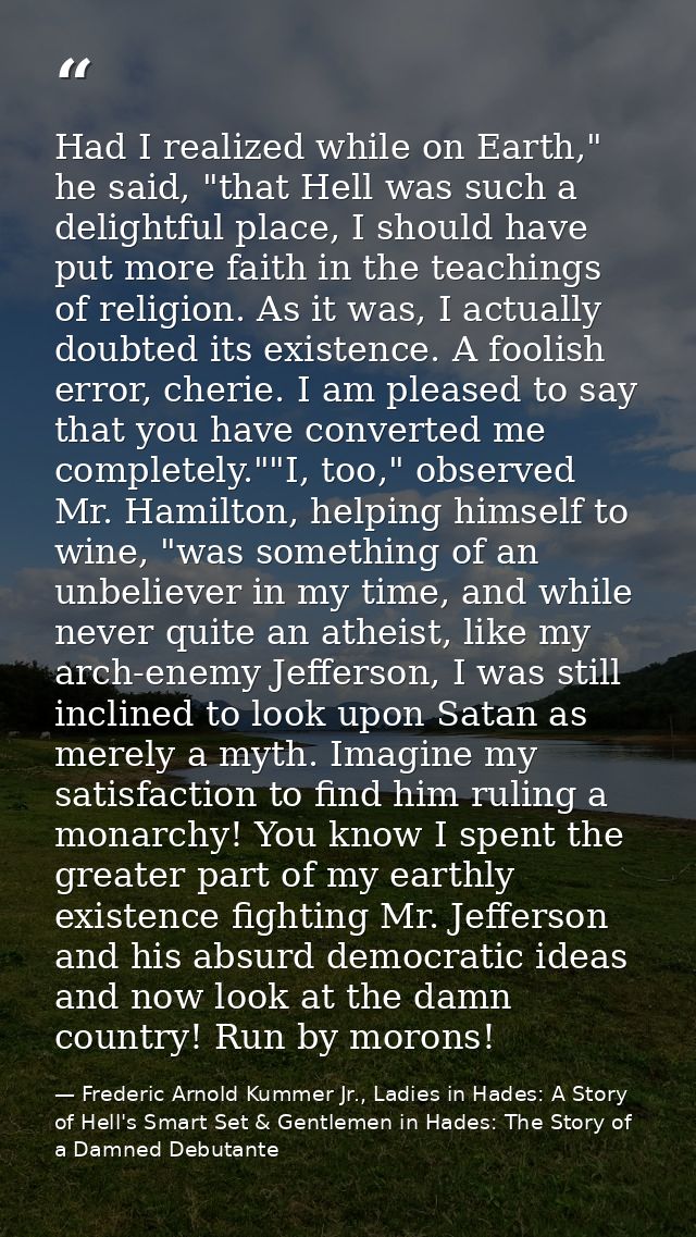 Had I realized while on Earth," he said, "that Hell was such a delightful place, I should have put more faith in the tea — Frederic Arnold Kummer Jr., Ladies in Hades: A Story of Hell's Smart Set & Gentlemen in Hades: The Story of a Damned Debutante
