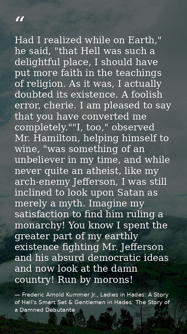 Had I realized while on Earth," he said, "that Hell was such a delightful place, I should have put more faith in the tea — Frederic Arnold Kummer Jr., Ladies in Hades: A Story of Hell's Smart Set & Gentlemen in Hades: The Story of a Damned Debutante