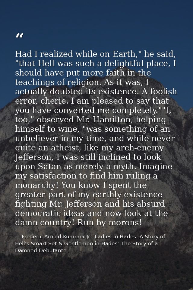 Had I realized while on Earth," he said, "that Hell was such a delightful place, I should have put more faith in the tea — Frederic Arnold Kummer Jr., Ladies in Hades: A Story of Hell's Smart Set & Gentlemen in Hades: The Story of a Damned Debutante