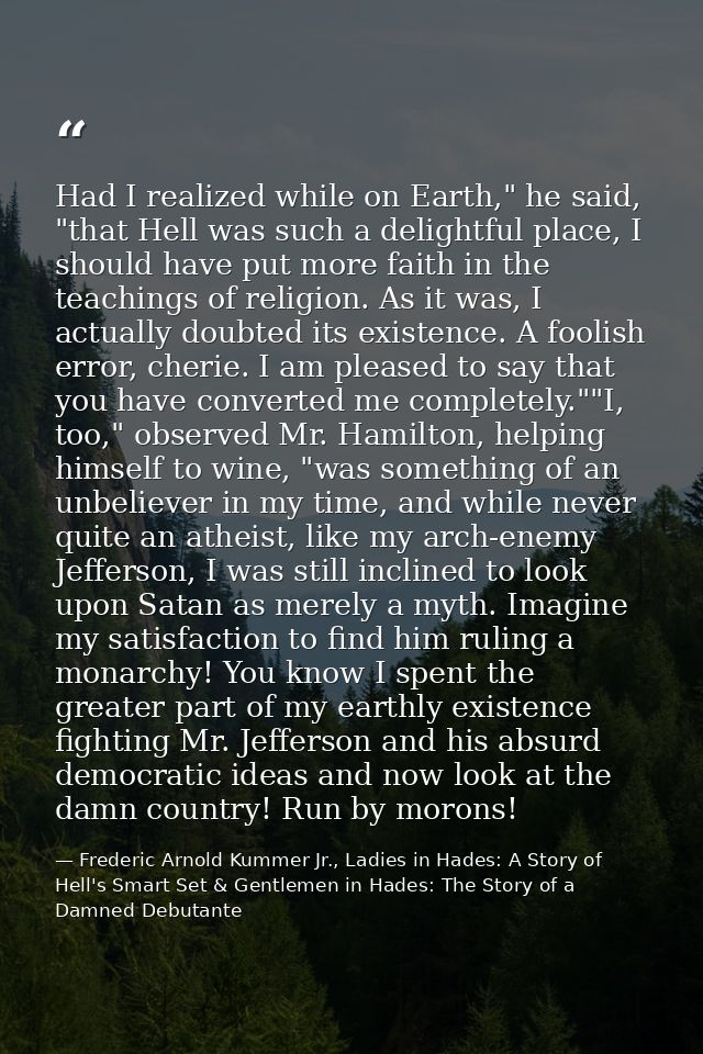 Had I realized while on Earth," he said, "that Hell was such a delightful place, I should have put more faith in the tea — Frederic Arnold Kummer Jr., Ladies in Hades: A Story of Hell's Smart Set & Gentlemen in Hades: The Story of a Damned Debutante