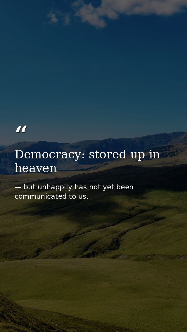 Democracy: stored up in heaven — but unhappily has not yet been communicated to us.