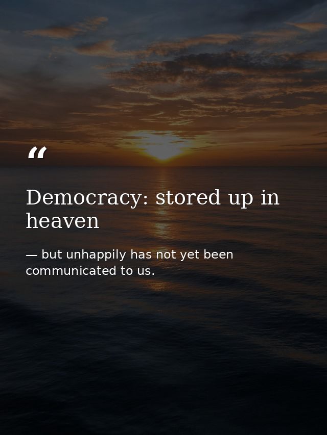 Democracy: stored up in heaven — but unhappily has not yet been communicated to us.