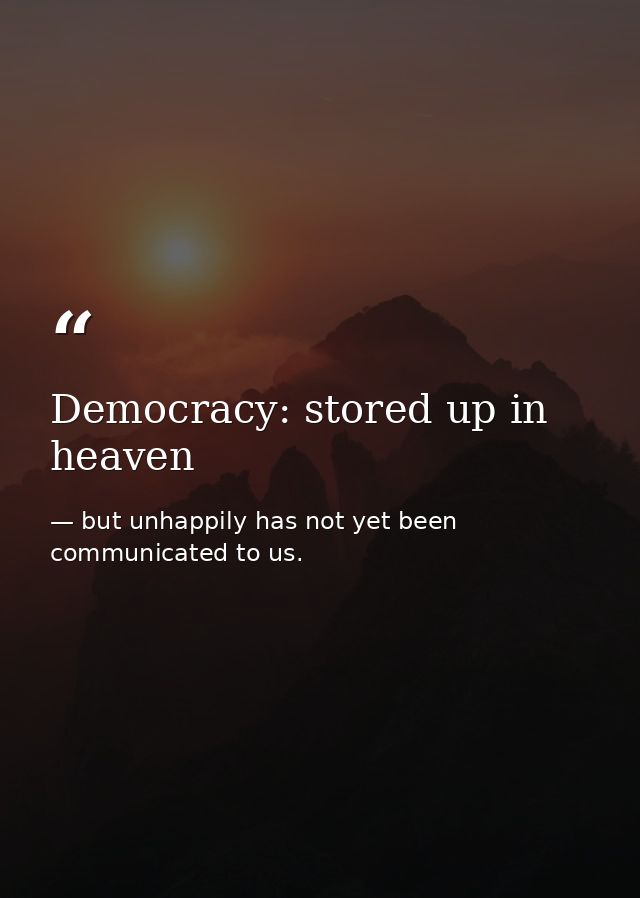 Democracy: stored up in heaven — but unhappily has not yet been communicated to us.