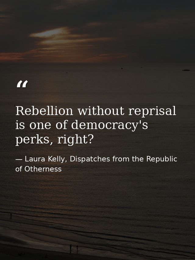Rebellion without reprisal is one of democracy's perks, right? — Laura Kelly, Dispatches from the Republic of Otherness