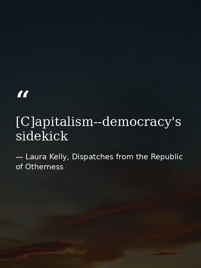 [C]apitalism--democracy's sidekick — Laura Kelly, Dispatches from the Republic of Otherness