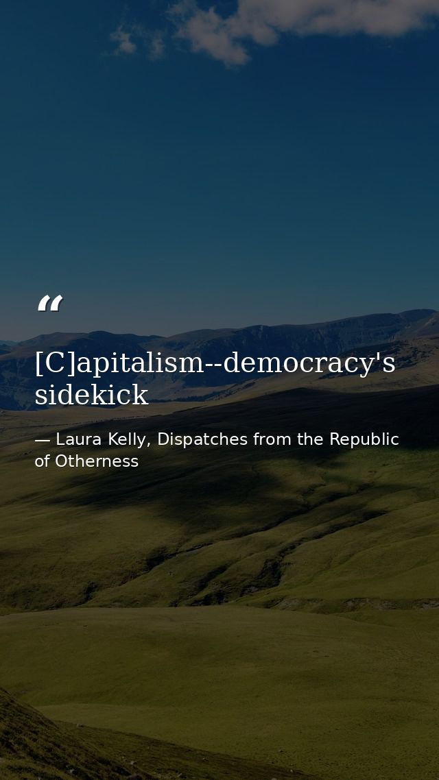 [C]apitalism--democracy's sidekick — Laura Kelly, Dispatches from the Republic of Otherness