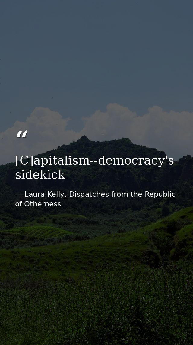[C]apitalism--democracy's sidekick — Laura Kelly, Dispatches from the Republic of Otherness
