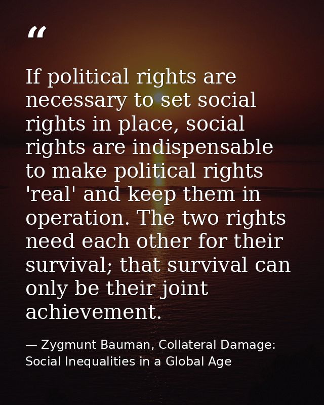 If political rights are necessary to set social rights in place, social rights are indispensable to make political right — Zygmunt Bauman, Collateral Damage: Social Inequalities in a Global Age