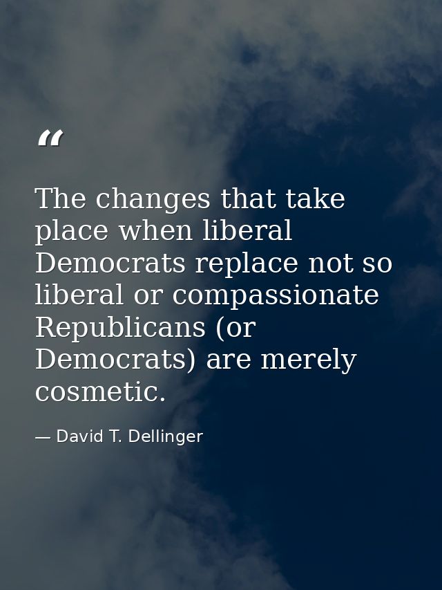 The changes that take place when liberal Democrats replace not so liberal or compassionate Republicans (or Democrats) ar — David T. Dellinger