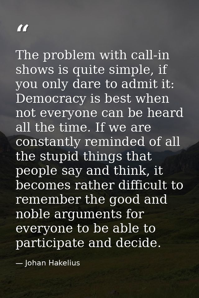 The problem with call-in shows is quite simple, if you only dare to admit it: Democracy is best when not everyone can be — Johan Hakelius