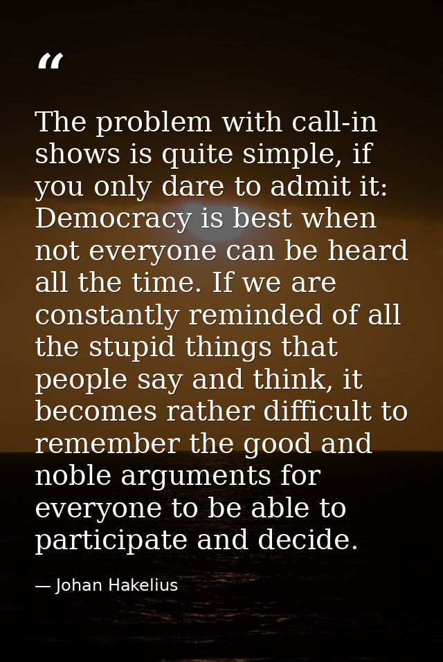 The problem with call-in shows is quite simple, if you only dare to admit it: Democracy is best when not everyone can be — Johan Hakelius