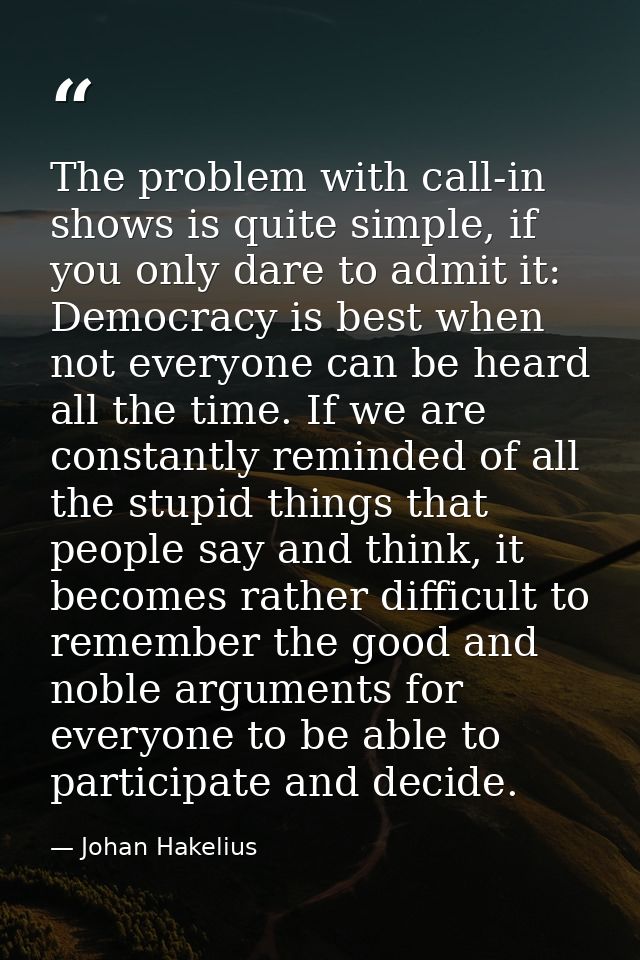 The problem with call-in shows is quite simple, if you only dare to admit it: Democracy is best when not everyone can be — Johan Hakelius