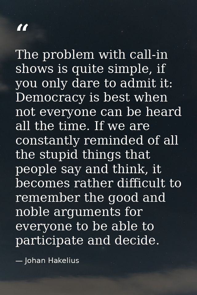 The problem with call-in shows is quite simple, if you only dare to admit it: Democracy is best when not everyone can be — Johan Hakelius