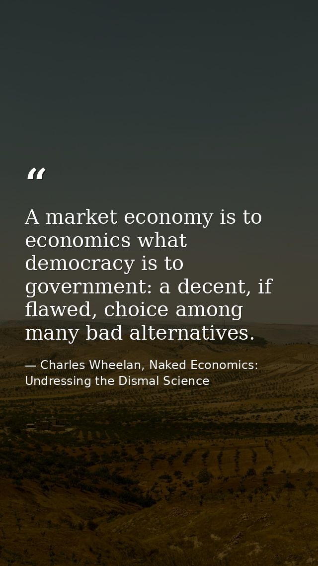 A market economy is to economics what democracy is to government: a decent, if flawed, choice among many bad alternative — Charles Wheelan, Naked Economics: Undressing the Dismal Science