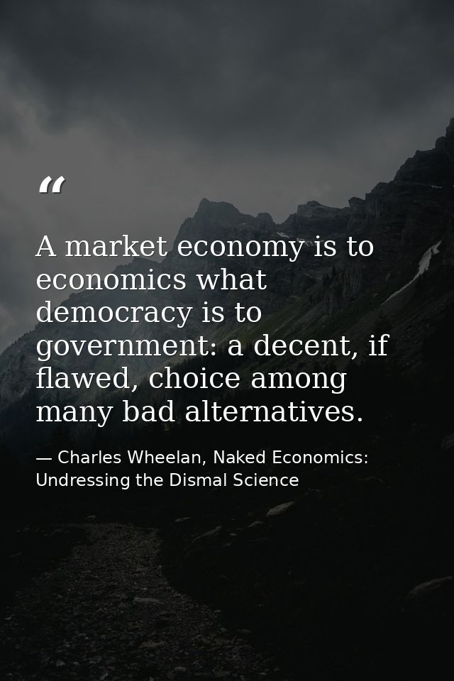 A market economy is to economics what democracy is to government: a decent, if flawed, choice among many bad alternative — Charles Wheelan, Naked Economics: Undressing the Dismal Science