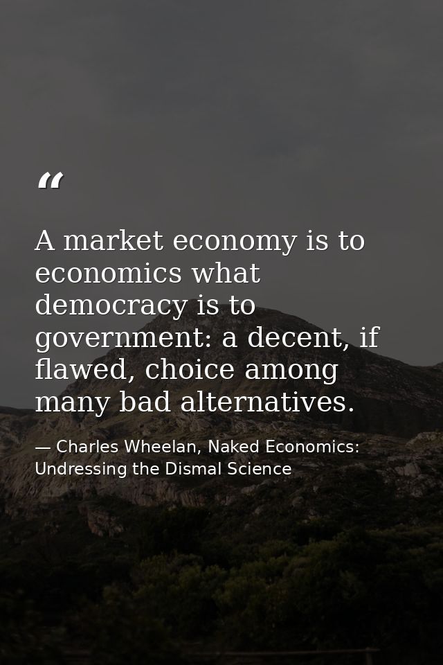 A market economy is to economics what democracy is to government: a decent, if flawed, choice among many bad alternative — Charles Wheelan, Naked Economics: Undressing the Dismal Science