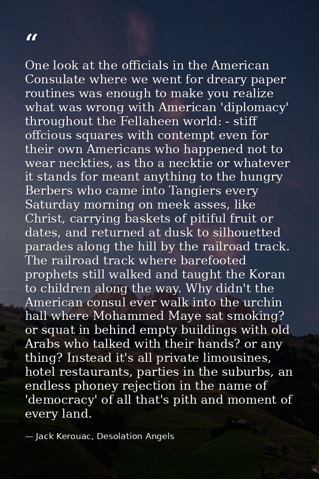 One look at the officials in the American Consulate where we went for dreary paper routines was enough to make you reali — Jack Kerouac, Desolation Angels