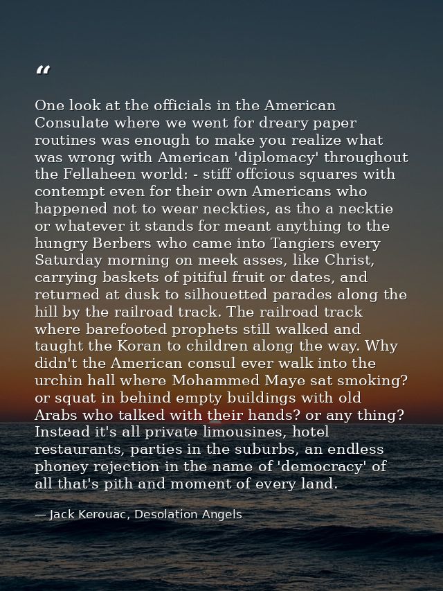 One look at the officials in the American Consulate where we went for dreary paper routines was enough to make you reali — Jack Kerouac, Desolation Angels
