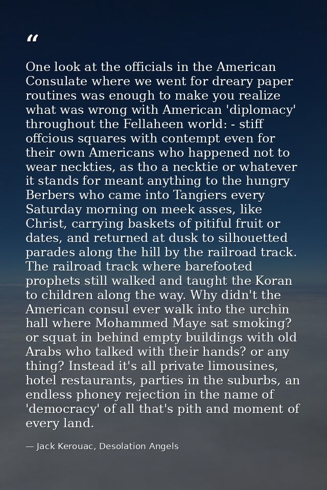 One look at the officials in the American Consulate where we went for dreary paper routines was enough to make you reali — Jack Kerouac, Desolation Angels