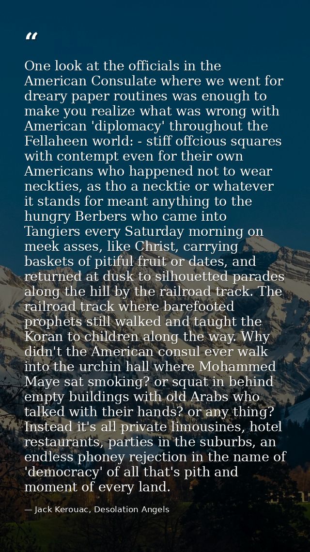 One look at the officials in the American Consulate where we went for dreary paper routines was enough to make you reali — Jack Kerouac, Desolation Angels